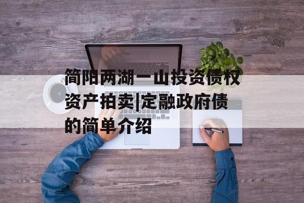 简阳两湖一山投资债权资产拍卖|定融政府债的简单介绍