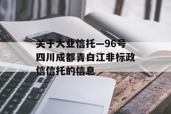 关于大业信托—96号四川成都青白江非标政信信托的信息