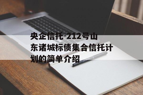 央企信托-212号山东诸城标债集合信托计划的简单介绍