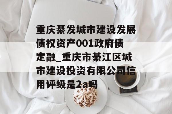 重庆綦发城市建设发展债权资产001政府债定融_重庆市綦江区城市建设投资有限公司信用评级是2a吗