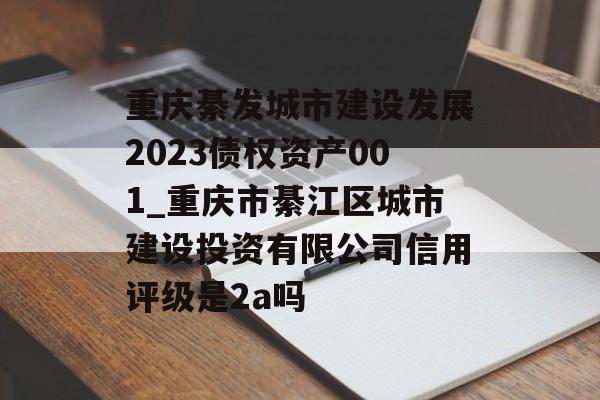 重庆綦发城市建设发展2023债权资产001_重庆市綦江区城市建设投资有限公司信用评级是2a吗