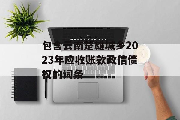 包含云南楚雄城乡2023年应收账款政信债权的词条