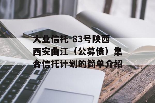 大业信托-83号陕西西安曲江（公募债）集合信托计划的简单介绍