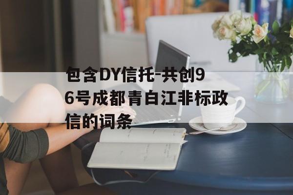 包含DY信托-共创96号成都青白江非标政信的词条