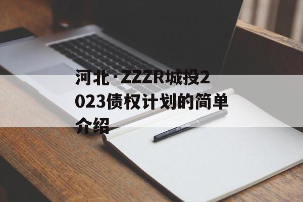 河北·ZZZR城投2023债权计划的简单介绍