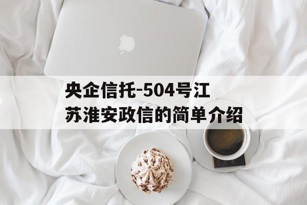 央企信托-504号江苏淮安政信的简单介绍