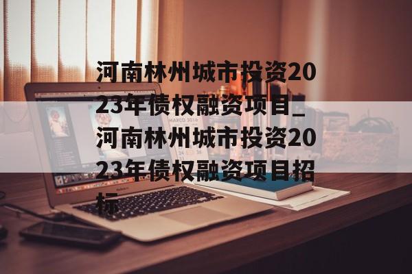 河南林州城市投资2023年债权融资项目_河南林州城市投资2023年债权融资项目招标