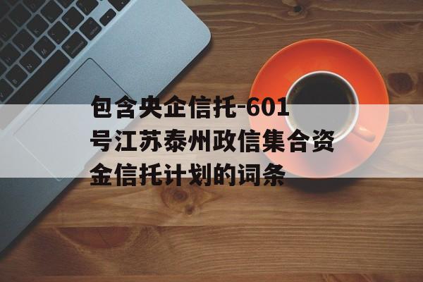 包含央企信托-601号江苏泰州政信集合资金信托计划的词条