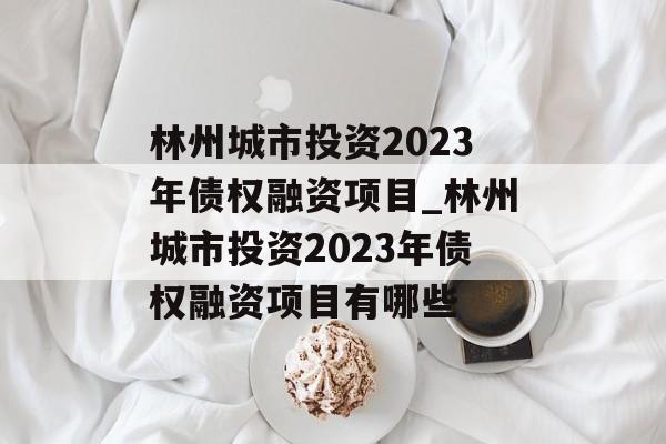 林州城市投资2023年债权融资项目_林州城市投资2023年债权融资项目有哪些