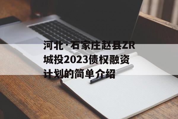 河北·石家庄赵县ZR城投2023债权融资计划的简单介绍