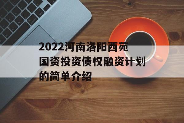 2022河南洛阳西苑国资投资债权融资计划的简单介绍