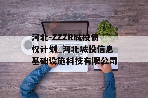 河北-ZZZR城投债权计划_河北城投信息基础设施科技有限公司