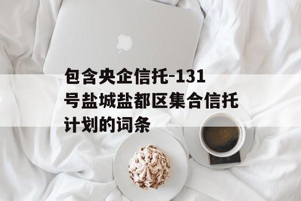 包含央企信托-131号盐城盐都区集合信托计划的词条