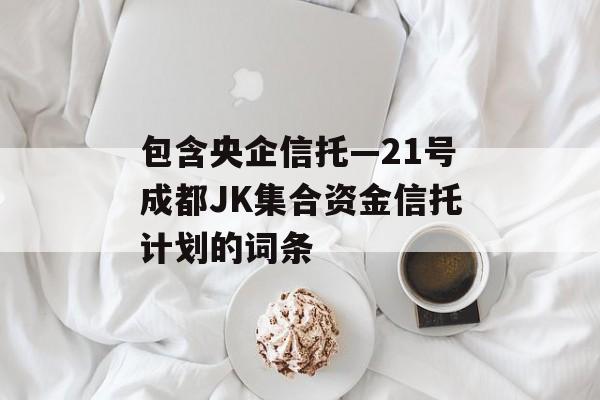 包含央企信托—21号成都JK集合资金信托计划的词条