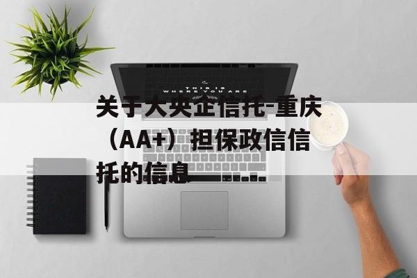 关于大央企信托-重庆（AA+）担保政信信托的信息