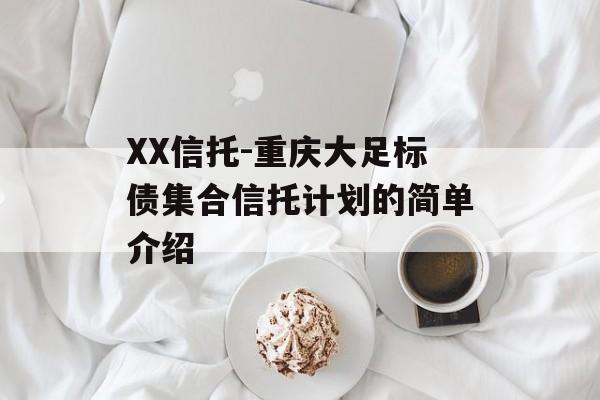 XX信托-重庆大足标债集合信托计划的简单介绍