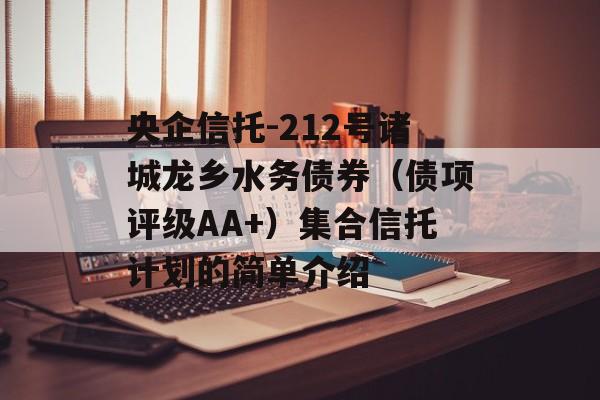 央企信托-212号诸城龙乡水务债券（债项评级AA+）集合信托计划的简单介绍