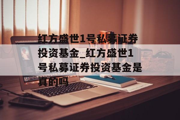 红方盛世1号私募证券投资基金_红方盛世1号私募证券投资基金是真的吗