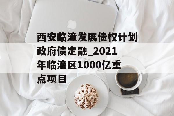 西安临潼发展债权计划政府债定融_2021年临潼区1000亿重点项目