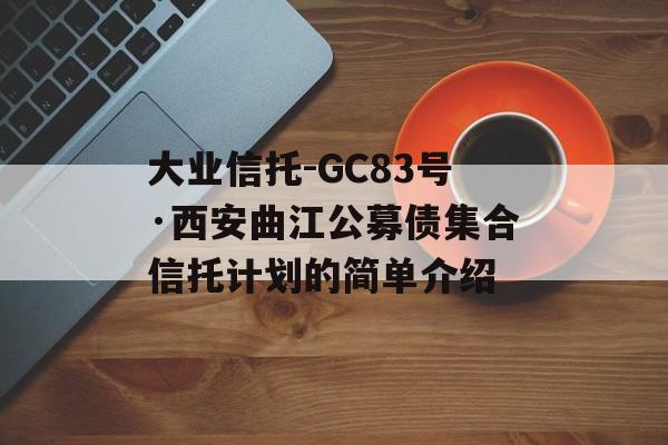 大业信托-GC83号·西安曲江公募债集合信托计划的简单介绍