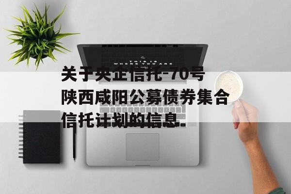 关于央企信托-70号陕西咸阳公募债券集合信托计划的信息