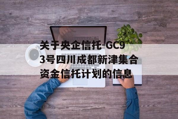 关于央企信托-GC93号四川成都新津集合资金信托计划的信息