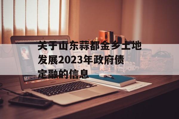 关于山东蒜都金乡土地发展2023年政府债定融的信息