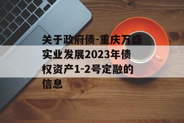 关于政府债-重庆万盛实业发展2023年债权资产1-2号定融的信息