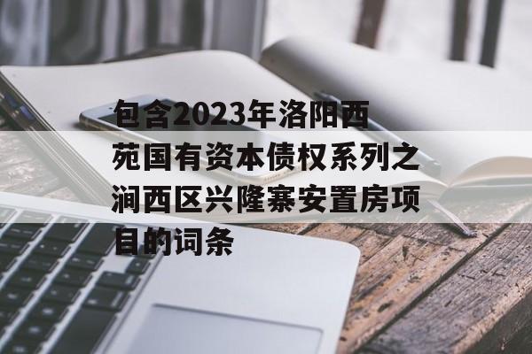 包含2023年洛阳西苑国有资本债权系列之涧西区兴隆寨安置房项目的词条