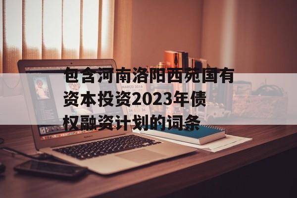 包含河南洛阳西苑国有资本投资2023年债权融资计划的词条