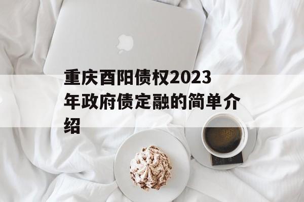 重庆酉阳债权2023年政府债定融的简单介绍