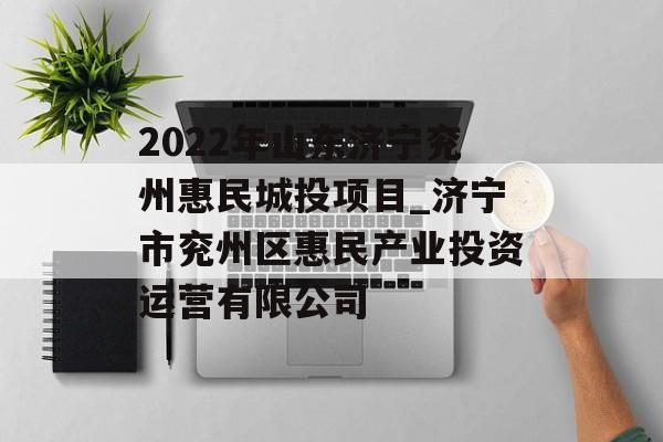 2022年山东济宁兖州惠民城投项目_济宁市兖州区惠民产业投资运营有限公司