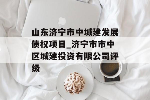 山东济宁市中城建发展债权项目_济宁市市中区城建投资有限公司评级