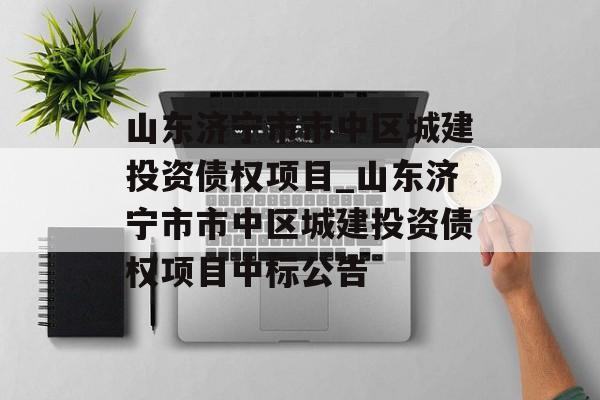 山东济宁市市中区城建投资债权项目_山东济宁市市中区城建投资债权项目中标公告