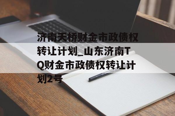 济南天桥财金市政债权转让计划_山东济南TQ财金市政债权转让计划2号