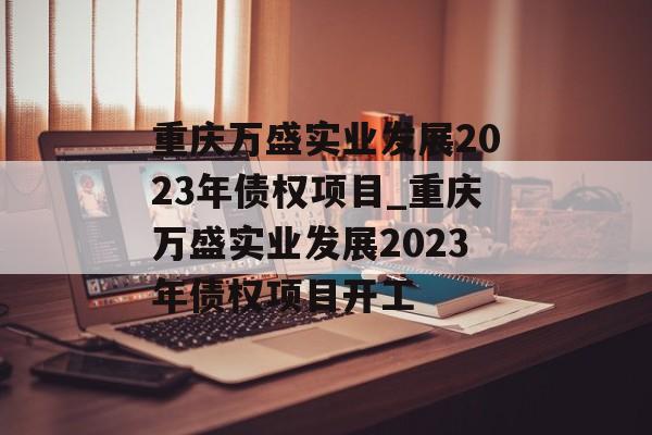 重庆万盛实业发展2023年债权项目_重庆万盛实业发展2023年债权项目开工