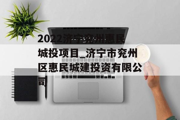 2022济宁兖州惠民城投项目_济宁市兖州区惠民城建投资有限公司