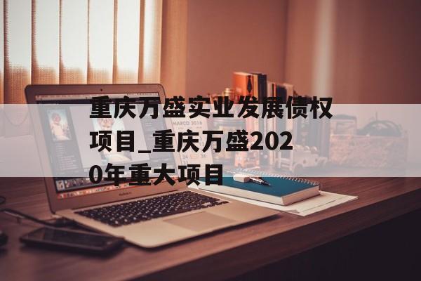 重庆万盛实业发展债权项目_重庆万盛2020年重大项目