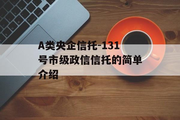 A类央企信托-131号市级政信信托的简单介绍