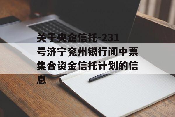 关于央企信托-231号济宁兖州银行间中票集合资金信托计划的信息