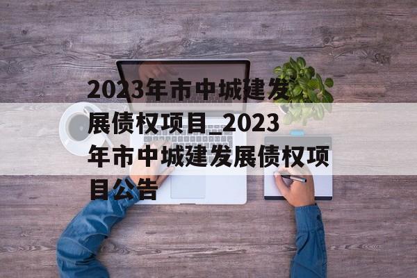 2023年市中城建发展债权项目_2023年市中城建发展债权项目公告