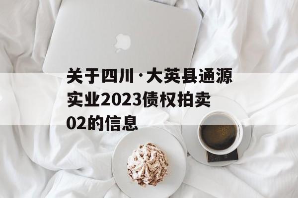 关于四川·大英县通源实业2023债权拍卖02的信息