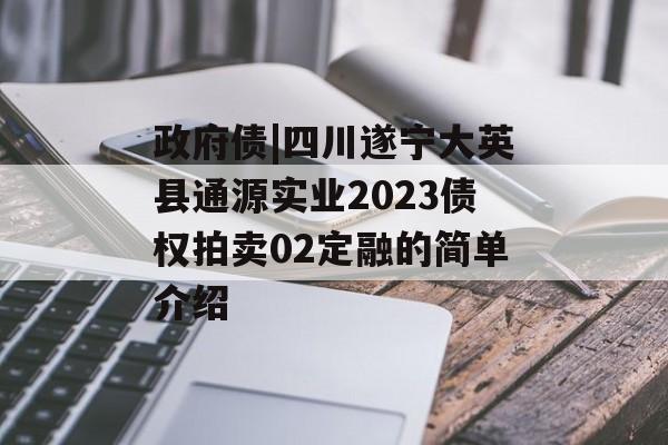 政府债|四川遂宁大英县通源实业2023债权拍卖02定融的简单介绍