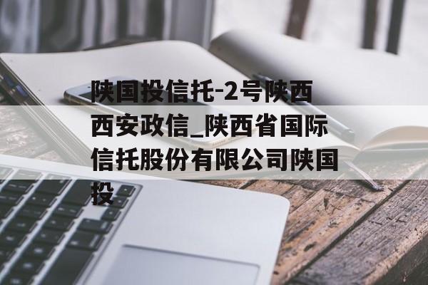 陕国投信托-2号陕西西安政信_陕西省国际信托股份有限公司陕国投