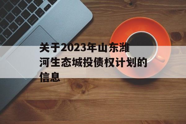 关于2023年山东潍河生态城投债权计划的信息