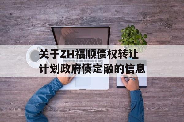 关于ZH福顺债权转让计划政府债定融的信息