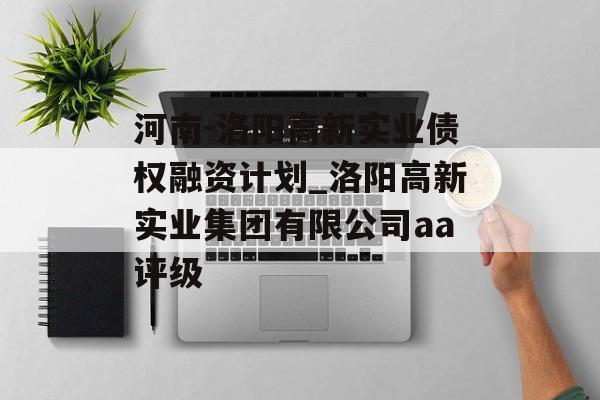 河南-洛阳高新实业债权融资计划_洛阳高新实业集团有限公司aa评级