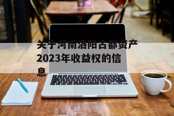 关于河南洛阳古都资产2023年收益权的信息