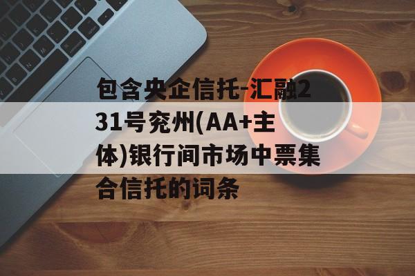 包含央企信托-汇融231号兖州(AA+主体)银行间市场中票集合信托的词条