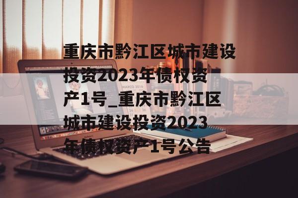 重庆市黔江区城市建设投资2023年债权资产1号_重庆市黔江区城市建设投资2023年债权资产1号公告